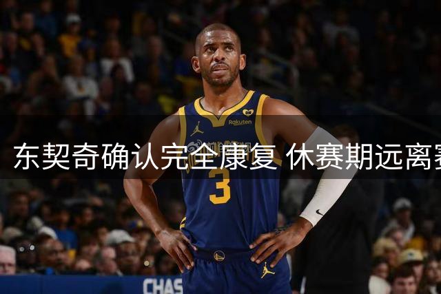 东契奇确认完全康复 休赛期远离赛场激发斗志