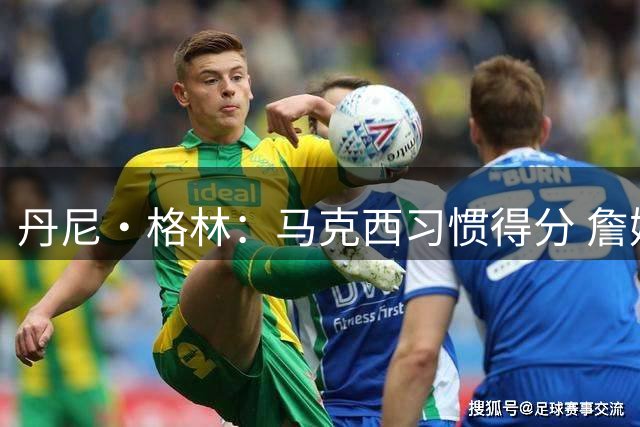 丹尼·格林：马克西习惯得分 詹姆斯会像本西那样推节奏