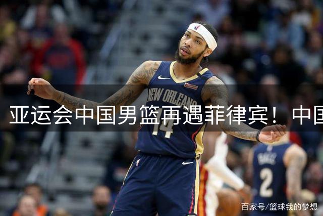 亚运会中国男篮再遇菲律宾！中国女篮与印尼、泰国同组