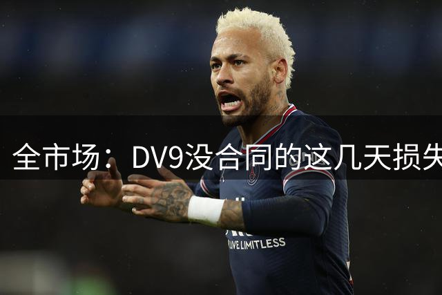全市场：DV9没合同的这几天损失32万欧，他已意识到此前要价过高