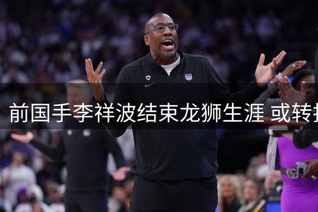 前国手李祥波结束龙狮生涯 或转投NBL开始新征程