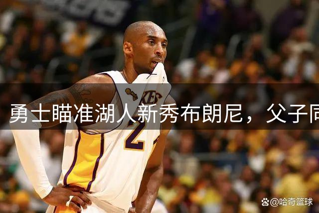 勇士瞄准湖人新秀布朗尼，父子同台计划或将实现