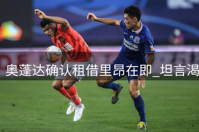 奥蓬达确认租借里昂在即 坦言渴望稳定出场重返国家队