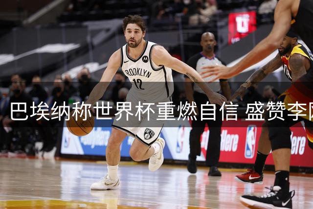 巴埃纳称世界杯重燃自信 盛赞李刚仁未来可期