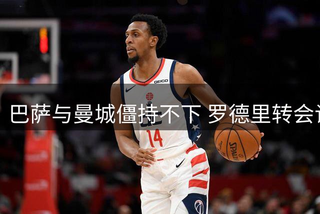 巴萨与曼城僵持不下 罗德里转会谈判陷入拉锯战
