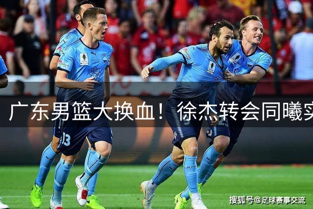 广东男篮大换血！徐杰转会同曦实锤？总经理合影引热议