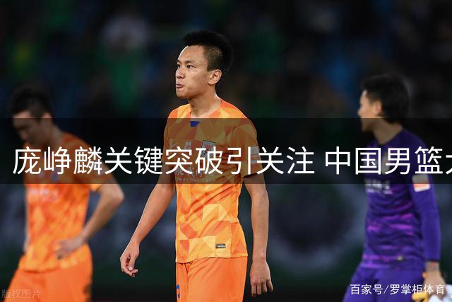 庞峥麟关键突破引关注 中国男篮大胜喀麦隆背后藏隐忧