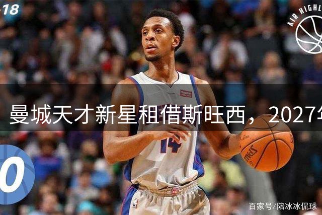 曼城天才新星租借斯旺西，2027年回归