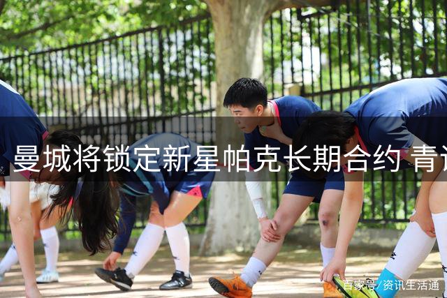 曼城将锁定新星帕克长期合约 青训小将17岁后将获职业合同