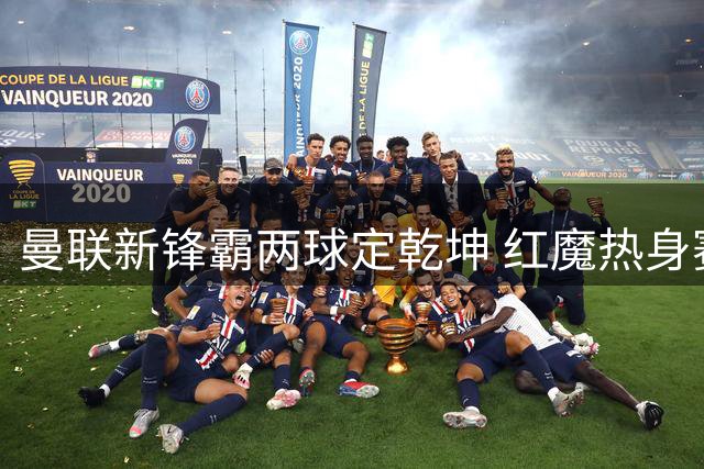 曼联新锋霸两球定乾坤 红魔热身赛逆转马竞显锋芒