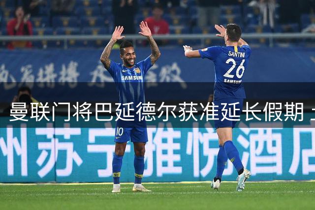 曼联门将巴延德尔获准延长假期 土超劲旅成潜在下家