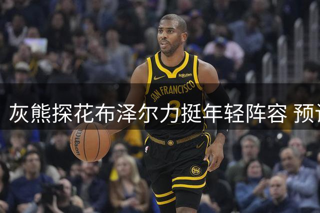 灰熊探花布泽尔力挺年轻阵容 预计将超外界预期