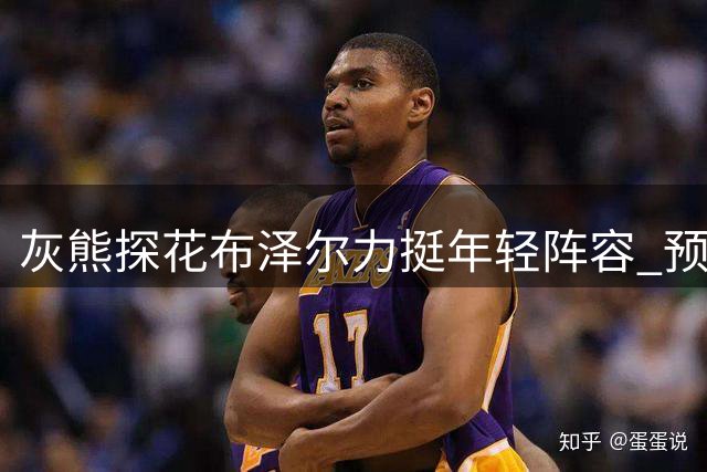 灰熊探花布泽尔力挺年轻阵容 预计将超外界预期