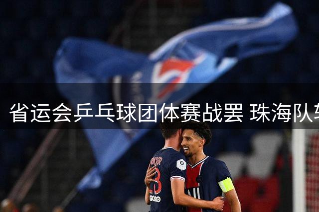 省运会乒乓球团体赛战罢 珠海队斩获甲组男女双冠