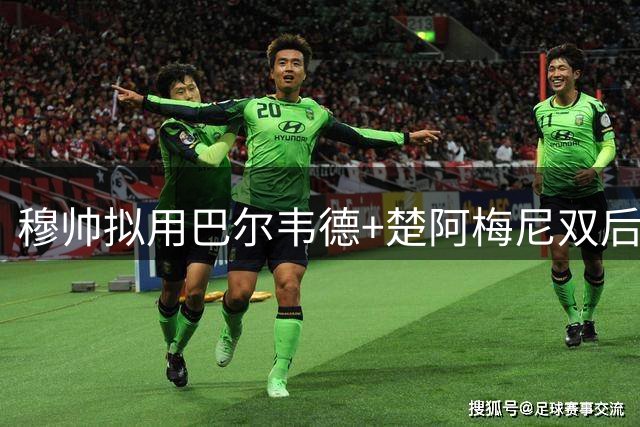 穆帅拟用巴尔韦德+楚阿梅尼双后腰组合 旧日矛盾暂不调解
