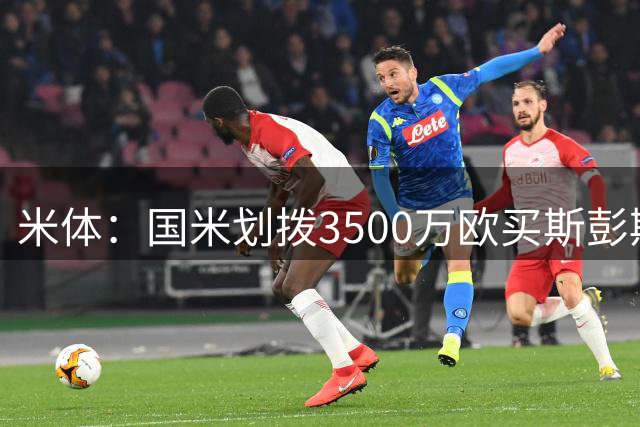 米体：国米划拨3500万欧买斯彭斯；斯通斯的薪水要求可能不会过高