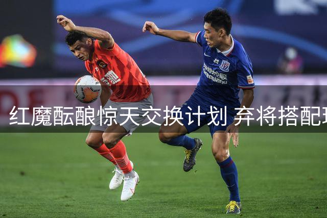 红魔酝酿惊天交换计划 弃将搭配现金换尤文新星