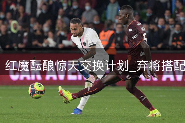 红魔酝酿惊天交换计划 弃将搭配现金换尤文新星