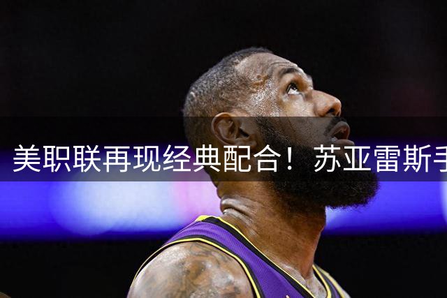 美职联再现经典配合！苏亚雷斯手术刀妙传 阿伦跃起头槌反超比分