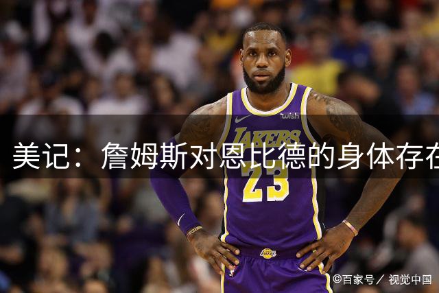 美记：詹姆斯对恩比德的身体存在疑虑，他是联盟知名玻璃人！