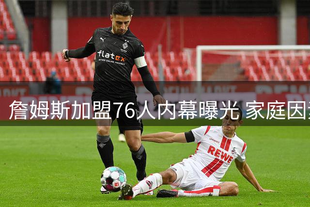 詹姆斯加盟76人内幕曝光 家庭因素成关键转折点