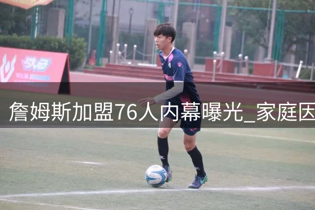 詹姆斯加盟76人内幕曝光 家庭因素成关键转折点
