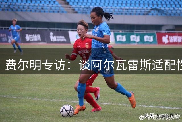 费尔明专访：谈阿尔瓦雷斯适配性 自述钟爱7号球衣