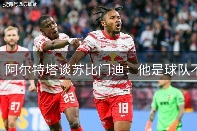 阿尔特塔谈苏比门迪：他是球队不可或缺的核心力量