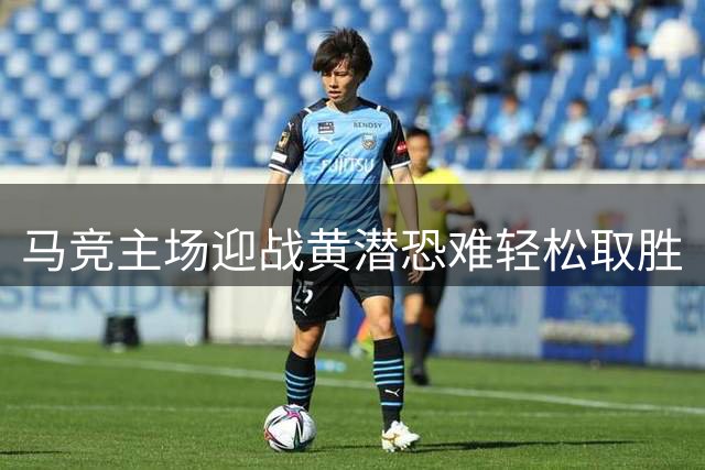 马竞主场迎战黄潜恐难轻松取胜