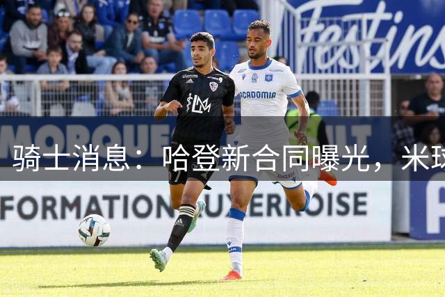 骑士消息：哈登新合同曝光，米球无愧关键先生，库明加下家三选一